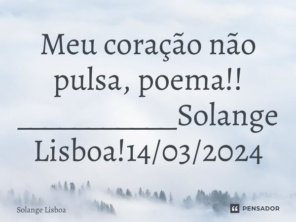⁠Meu coração não pulsa, poema!! ___________Solange Lisboa!14/03/2024... Frase de Solange Lisboa.
