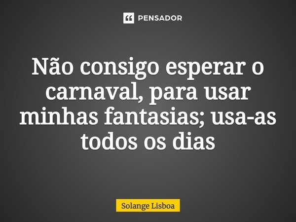 ⁠Não consigo esperar o carnaval, para usar minhas fantasias; usa-as todos os dias... Frase de Solange Lisboa.