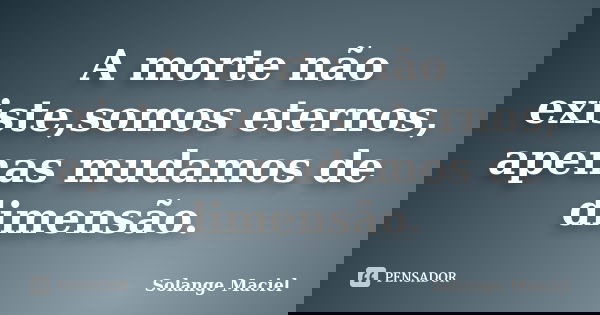 A morte não existe,somos eternos, apenas mudamos de dimensão.... Frase de Solange Maciel.