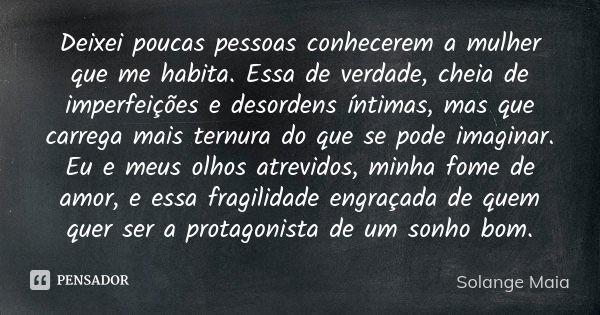 Deixei poucas pessoas conhecerem a mulher que me habita. Essa de verdade, cheia de imperfeições e desordens íntimas, mas que carrega mais ternura do que se pode... Frase de Solange Maia.