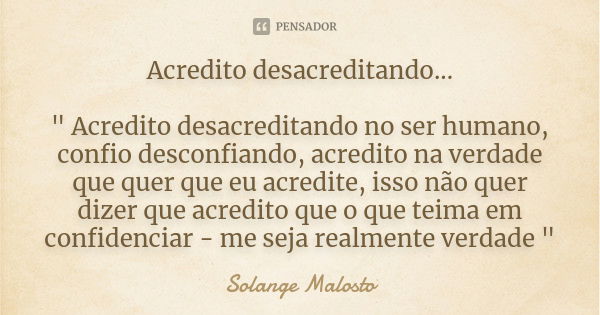 Acredito desacreditando... " Acredito desacreditando no ser humano, confio desconfiando, acredito na verdade que quer que eu acredite, isso não quer dizer ... Frase de Solange Malosto.