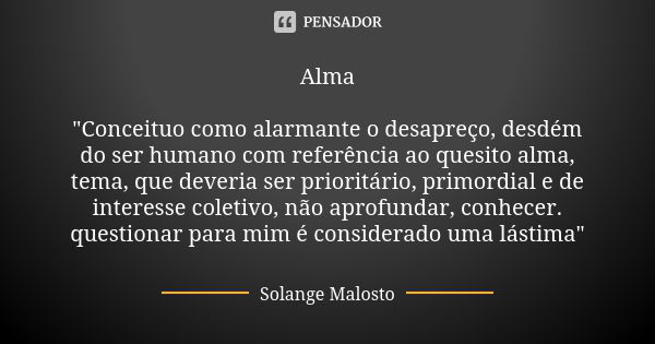 Alma "Conceituo como alarmante o desapreço, desdém do ser humano com referência ao quesito alma, tema, que deveria ser prioritário, primordial e de interes... Frase de Solange Malosto.