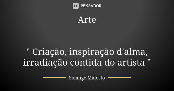 Arte " Criação, inspiração d'alma, irradiação contida do artista "... Frase de Solange Malosto.