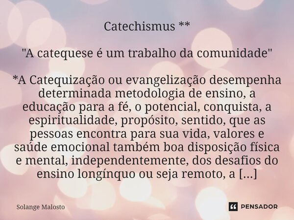 ⁠⁠⁠Catechismus ** "A catequese é um trabalho da comunidade" *A Catequização ou evangelização desempenha determinada metodologia de ensino, a educação ... Frase de Solange Malosto.