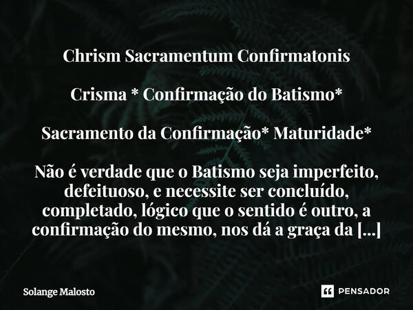 Chrism ⁠⁠Sacramentum Confirmatonis ⁠⁠Crisma * Confirmação do Batismo* Sacramento da Confirmação* Maturidade* Não é verdade que o Batismo seja imperfeito, defeit... Frase de Solange Malosto.
