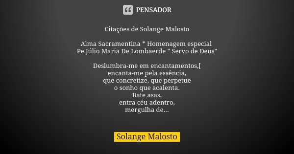 Citações de Solange Malosto Alma Sacramentina * Homenagem especial Pe Júlio Maria De Lombaerde " Servo de Deus" Deslumbra-me em encantamentos,[ encant... Frase de Solange Malosto.