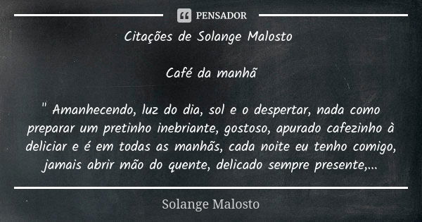 Citações de Solange Malosto Café da manhã " Amanhecendo, luz do dia, sol e o despertar, nada como preparar um pretinho inebriante, gostoso, apurado cafezin... Frase de Solange Malosto.