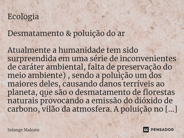 ⁠⁠⁠⁠⁠⁠⁠Ecologia Desmatamento & poluição do ar Atualmente a humanidade tem sido surpreendida em uma série de inconvenientes de caráter ambiental, falta de pr... Frase de Solange Malosto.