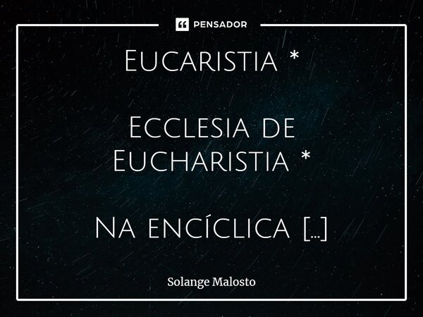 Eucaristia * ⁠Ecclesia de Eucharistia * Na encíclica Ecclesia de Eucharistia, Sua Santidade o papa João Paulo II afirma " Eucaristia é verdadeiramente um p... Frase de Solange Malosto.