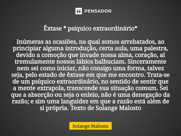 ⁠Êxtase * psíquico extraordinário* Inúmeras as ocasiões, na qual somos arrebatados, ao principiar alguma ⁠introdução, certa aula, uma palestra, devido a comoção... Frase de Solange Malosto.