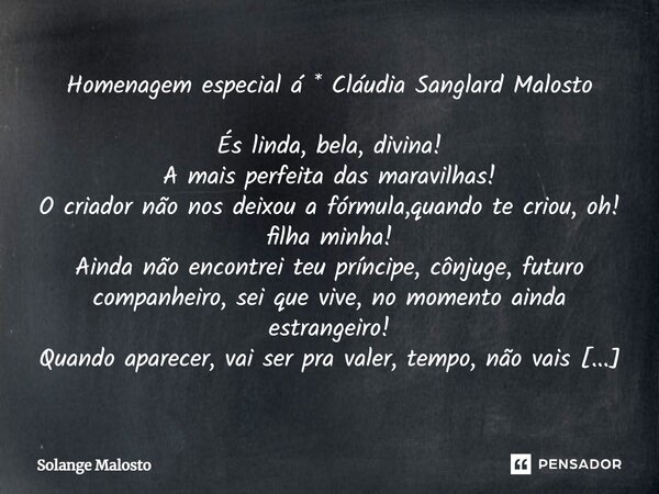 Homenagem especial á * Cláudia Sanglard Malosto ⁠És linda, bela, divina! A mais perfeita das maravilhas! O criador não nos deixou a fórmula,quando te criou, oh!... Frase de Solange Malosto.