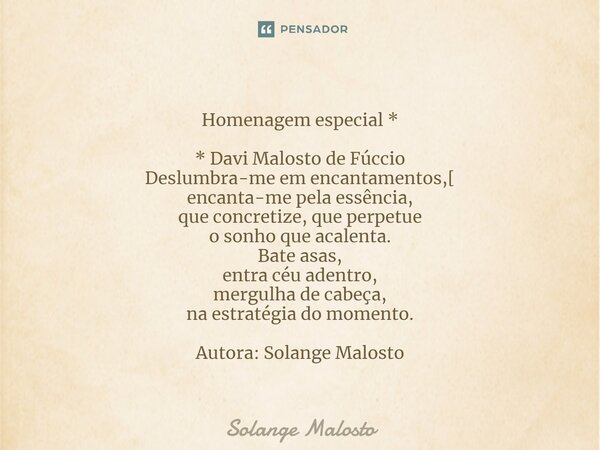 Homenagem especial * * Davi Malosto de Fúccio ⁠Deslumbra-me em encantamentos,[ encanta-me pela essência, que concretize, que perpetue o sonho que acalenta. Bate... Frase de Solange Malosto.