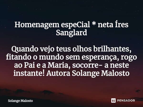 ⁠Homenagem espeCial * neta Íres Sanglard Quando vejo teus olhos brilhantes, fitando o mundo sem esperança, rogo ao Pai e a Maria, socorre- a neste instante! Aut... Frase de Solange Malosto.