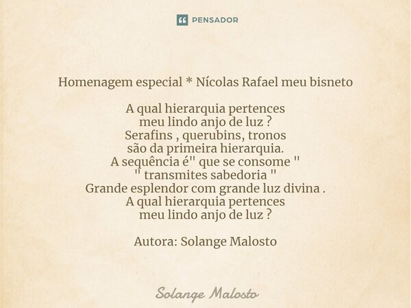 ⁠Homenagem especial * Nícolas Rafael meu bisneto A qual hierarquia pertences meu lindo anjo de luz ? Serafins , querubins, tronos são da primeira hierarquia. A ... Frase de Solange Malosto.