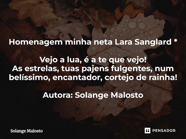 Homenagem minha neta Lara Sanglard * ⁠Vejo a lua, é a te que vejo! As estrelas, tuas pajens fulgentes, num belíssimo, encantador, cortejo de rainha! Autora: Sol... Frase de Solange Malosto.