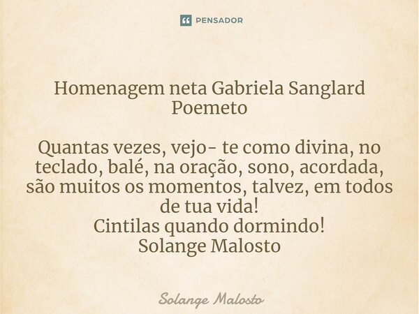 Homenagem neta Gabriela Sanglard Poemeto ⁠Quantas vezes, vejo- te como divina, no teclado, balé, na oração, sono, acordada, são muitos os momentos, talvez, em t... Frase de Solange Malosto.