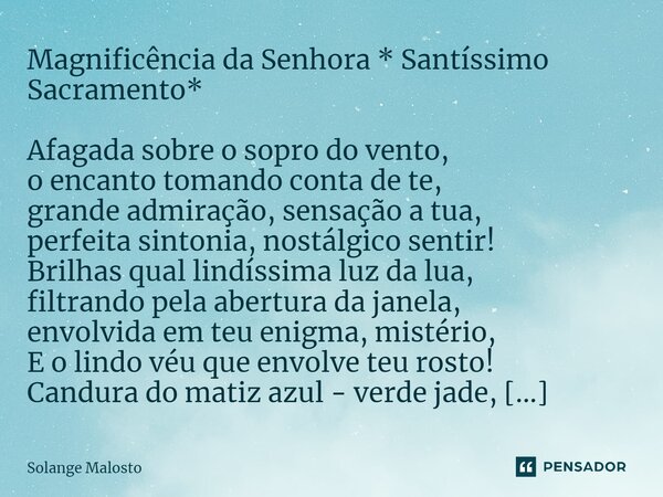 ⁠⁠⁠⁠⁠Magnificência da Senhora * Santíssimo Sacramento* ⁠⁠⁠⁠⁠⁠Afagada sobre o sopro do vento, o encanto tomando conta de te, grande admiração, sensação a tua, pe... Frase de Solange Malosto.