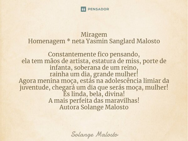 ⁠Miragem Homenagem * neta Yasmin Sanglard Malosto Constantemente fico pensando, ela tem mãos de artista, estatura de miss, porte de infanta, soberana de um rein... Frase de Solange Malosto.