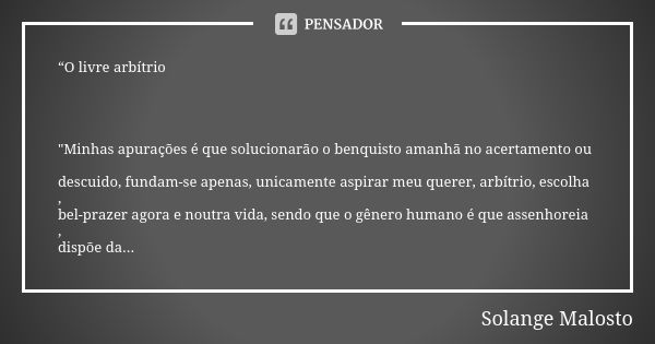 “O livre arbítrio "Minhas apurações é que solucionarão o benquisto amanhã no acertamento ou descuido, fundam-se apenas, unicamente aspirar meu querer, arbí... Frase de Solange Malosto.