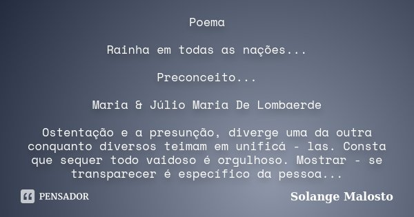 Poema Rainha em todas as nações... Preconceito... Maria & Júlio Maria De Lombaerde Ostentação e a presunção, diverge uma da outra conquanto diversos teimam ... Frase de Solange Malosto.