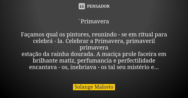 ´Primavera Façamos qual os pintores, reunindo - se em ritual para celebrá - la. Celebrar a Primavera, primaveril primavera estação da rainha dourada. A maciça p... Frase de Solange Malosto.