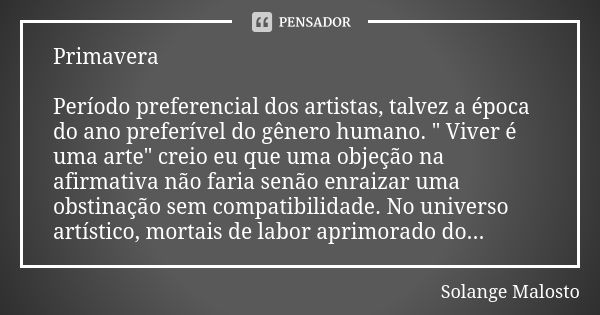 Primavera Período preferencial dos artistas, talvez a época do ano preferível do gênero humano. " Viver é uma arte" creio eu que uma objeção na afirma... Frase de Solange Malosto.