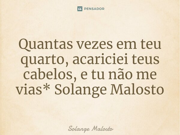 ⁠Quantas vezes em teu quarto, acariciei teus cabelos, e tu não me vias* Solange Malosto... Frase de Solange Malosto.