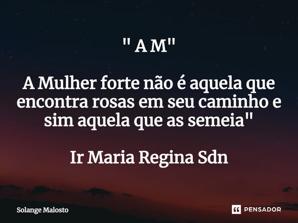 ⁠" A M " A Mulher forte não é aquela que encontra rosas em seu caminho e sim aquela que as semeia" Ir Maria Regina Sdn... Frase de Solange Malosto.