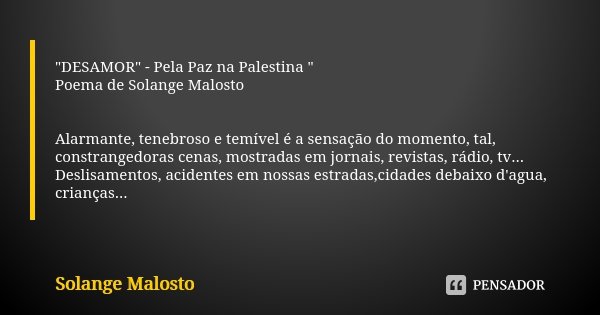 "DESAMOR" - Pela Paz na Palestina " Poema de Solange Malosto Alarmante, tenebroso e temível é a sensação do momento, tal, constrangedoras cenas, ... Frase de Solange Malosto.