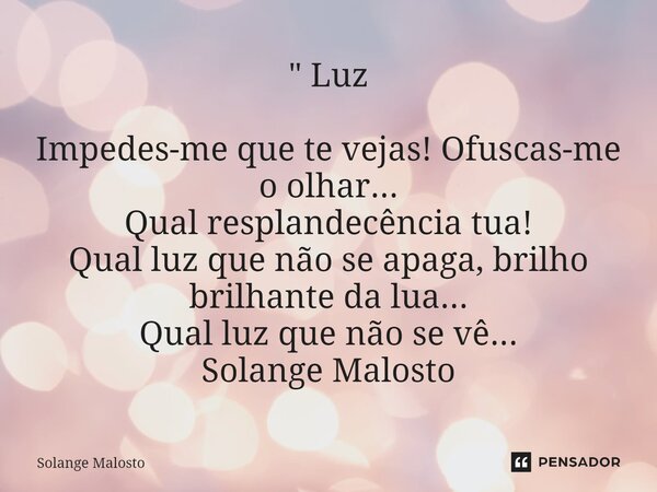 ⁠ " Luz Impedes-me que te vejas! Ofuscas-me o olhar... Qual resplandecência tua! Qual luz que não se apaga, brilho brilhante da lua... Qual luz que não se ... Frase de Solange Malosto.