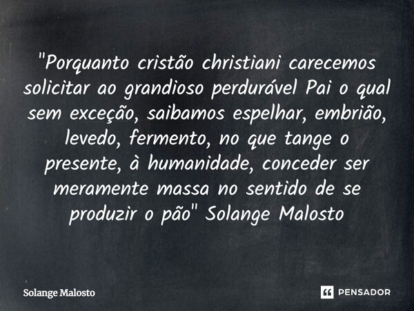 "Porquanto cristão christiani carecemos solicitar ao grandioso perdurável Pai o qual sem exceção, saibamos espelhar, embrião, levedo, fermento, no que tang... Frase de Solange Malosto.