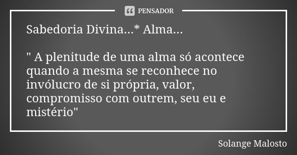 Sabedoria Divina...* Alma... " A plenitude de uma alma só acontece quando a mesma se reconhece no invólucro de si própria, valor, compromisso com outrem, s... Frase de Solange Malosto.