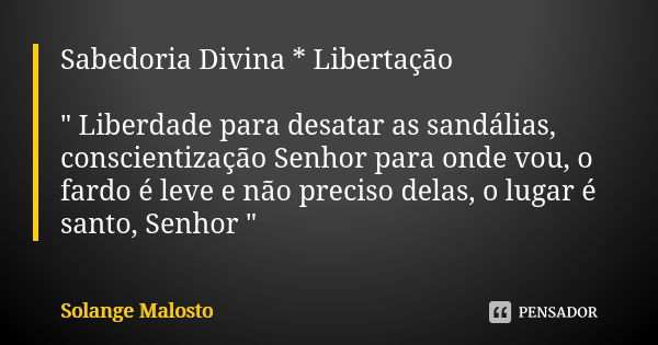 Sabedoria Divina * Libertação " Liberdade para desatar as sandálias, conscientização Senhor para onde vou, o fardo é leve e não preciso delas, o lugar é sa... Frase de Solange Malosto.