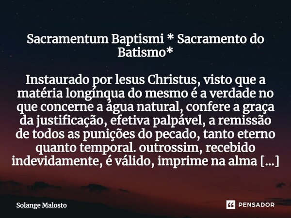 ⁠Sacramentum Baptismi * Sacramento do Batismo* Instaurado por lesus Christus, visto que a matéria longínqua do mesmo é a verdade no que concerne a água natural,... Frase de Solange Malosto.