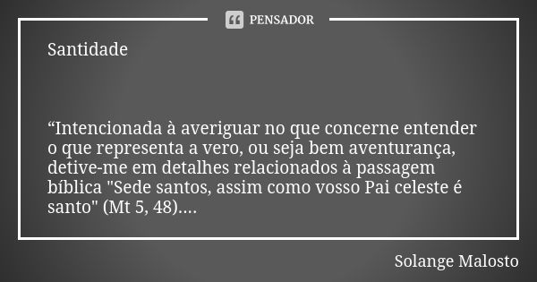 Santidade “Intencionada à averiguar no que concerne entender o que representa a vero, ou seja bem aventurança, detive-me em detalhes relacionados à passagem bíb... Frase de Solange Malosto.