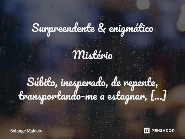 Surpreendente & enigmático Mistério ⁠⁠Súbito, inesperado, ⁠de repente, transportando-me a estagnar, estática no qual, me abrigava. Caminhava, em direção ao ... Frase de Solange Malosto.