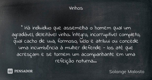 Vinhos " Há individuo que assemelha o homem qual um agradável, deleitável vinho. Íntegro, incorruptível completo, qual cacho de uva, formoso, belo e atribu... Frase de Solange Malosto.