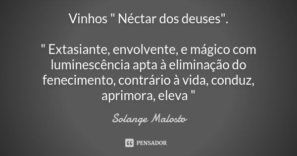 Vinhos " Néctar dos deuses". " Extasiante, envolvente, e mágico com luminescência apta à eliminação do fenecimento, contrário à vida, conduz, apr... Frase de Solange Malosto.