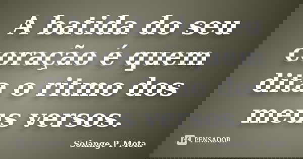 A batida do seu coração é quem dita o ritmo dos meus versos.... Frase de Solange P. Mota.