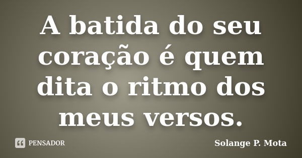 A batida do seu coração é quem dita o ritmo dos meus versos.... Frase de Solange P. Mota.