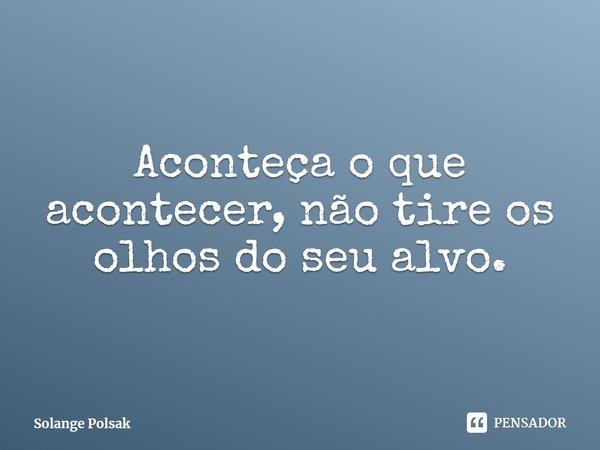 ⁠Aconteça o que acontecer, não tire os olhos do seu alvo.... Frase de Solange Polsak.