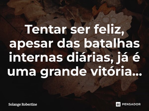 ⁠Tentar ser feliz, apesar das batalhas internas diárias, já é uma grande vitória...... Frase de Solange Robertine.