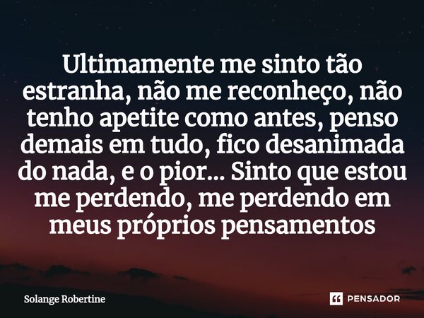 ⁠Ultimamente me sinto tão estranha, não me reconheço, não tenho apetite como antes, penso demais em tudo, fico desanimada do nada, e o pior... Sinto que estou m... Frase de Solange Robertine.