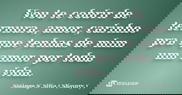 Vou te cobrir de ternura, amor, carinho pra que tenhas de mim um amor por toda vida.... Frase de Solange S. Silva ( Shayury ).