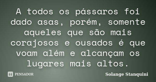 A todos os pássaros foi dado asas, porém, somente aqueles que são mais corajosos e ousados é que voam além e alcançam os lugares mais altos.... Frase de Solange Stanquini.