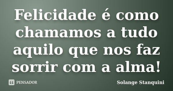 Felicidade é como chamamos a tudo aquilo que nos faz sorrir com a alma!... Frase de Solange Stanquini.