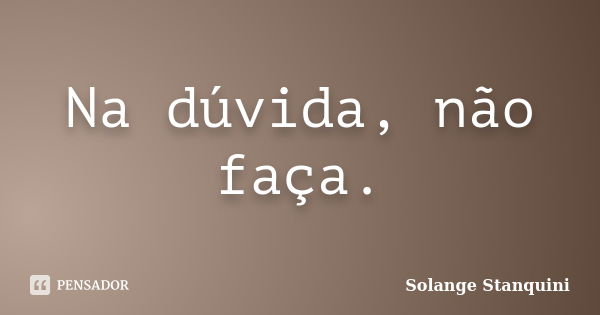 Na dúvida, não faça.... Frase de Solange Stanquini.