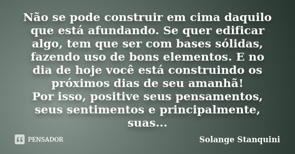 Não se pode construir em cima daquilo que está afundando. Se quer edificar algo, tem que ser com bases sólidas, fazendo uso de bons elementos. E no dia de hoje ... Frase de Solange Stanquini.