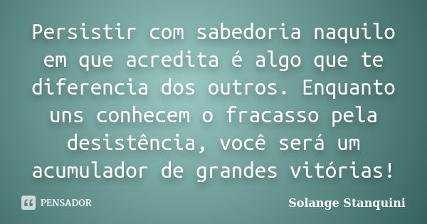 Persistir com sabedoria naquilo em que acredita é algo que te diferencia dos outros. Enquanto uns conhecem o fracasso pela desistência, você será um acumulador ... Frase de Solange Stanquini.