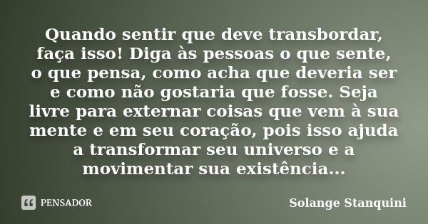 Quando sentir que deve transbordar, faça isso! Diga às pessoas o que sente, o que pensa, como acha que deveria ser e como não gostaria que fosse. Seja livre par... Frase de Solange Stanquini.